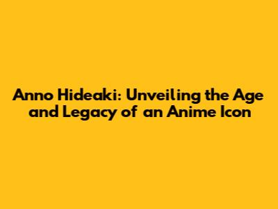 Anno Hideaki: Unveiling the Age and Legacy of an Anime Icon