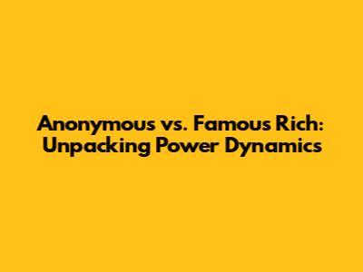 Anonymous vs. Famous Rich: Unpacking Power Dynamics