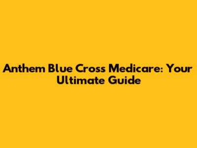 Anthem Blue Cross Medicare: Your Ultimate Guide