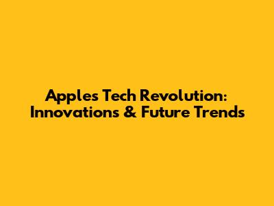 Apple's Tech Revolution: Innovations & Future Trends