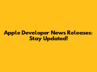 Apple Developer News Releases: Stay Updated!