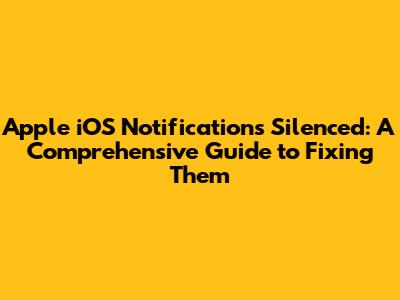 Apple iOS Notifications Silenced: A Comprehensive Guide to Fixing Them