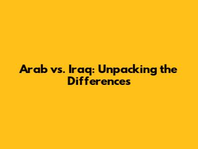 Arab vs. Iraq: Unpacking the Differences