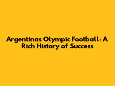 Argentina's Olympic Football: A Rich History of Success