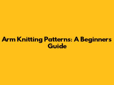 Arm Knitting Patterns: A Beginner's Guide
