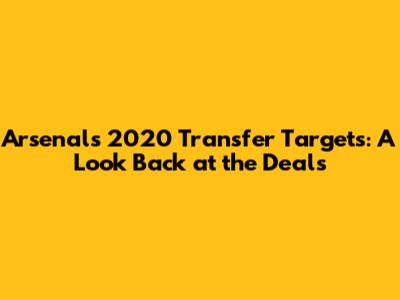 Arsenal's 2020 Transfer Targets: A Look Back at the Deals