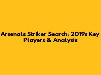 Arsenal's Striker Search: 2019's Key Players & Analysis