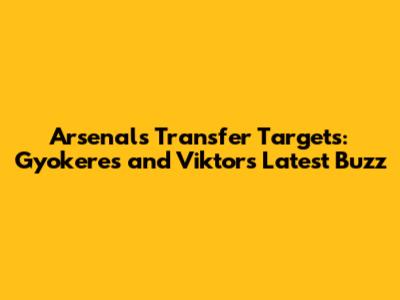 Arsenal's Transfer Targets: Gyokeres and Viktor's Latest Buzz