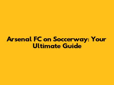 Arsenal FC on Soccerway: Your Ultimate Guide