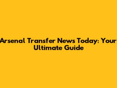Arsenal Transfer News Today: Your Ultimate Guide