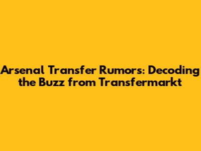 Arsenal Transfer Rumors: Decoding the Buzz from Transfermarkt