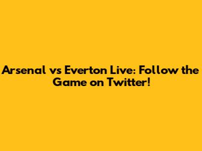 Arsenal vs Everton Live: Follow the Game on Twitter!