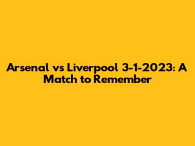 Arsenal vs Liverpool 3-1-2023: A Match to Remember