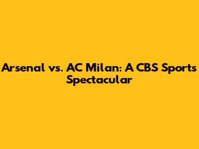Arsenal vs. AC Milan: A CBS Sports Spectacular