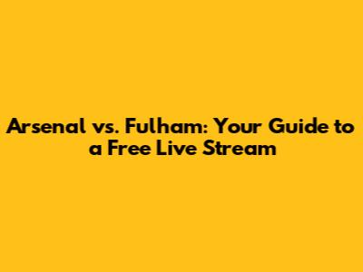 Arsenal vs. Fulham: Your Guide to a Free Live Stream
