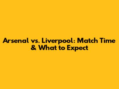 Arsenal vs. Liverpool: Match Time & What to Expect