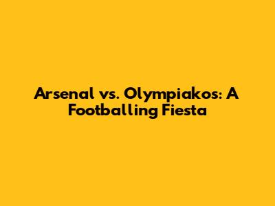 Arsenal vs. Olympiakos: A Footballing Fiesta