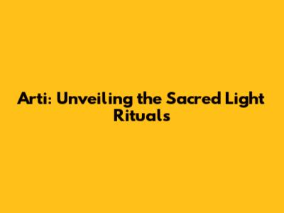 Arti: Unveiling the Sacred Light Rituals