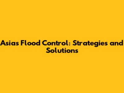 Asia's Flood Control: Strategies and Solutions