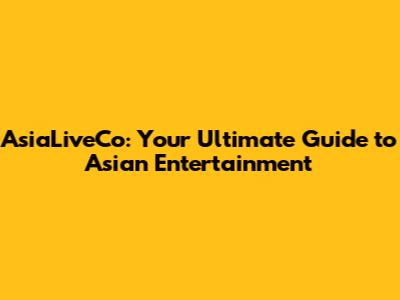 AsiaLiveCo: Your Ultimate Guide to Asian Entertainment