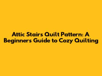 Attic Stairs Quilt Pattern: A Beginner's Guide to Cozy Quilting