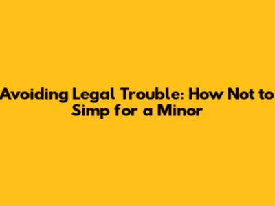 Avoiding Legal Trouble: How Not to Simp for a Minor
