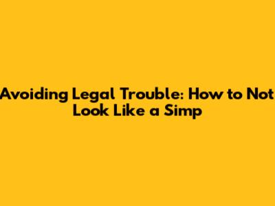 Avoiding Legal Trouble: How to Not Look Like a Simp