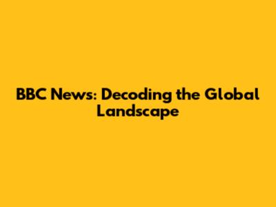 BBC News: Decoding the Global Landscape