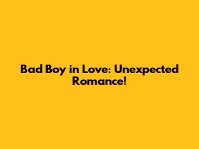 Bad Boy in Love: Unexpected Romance!