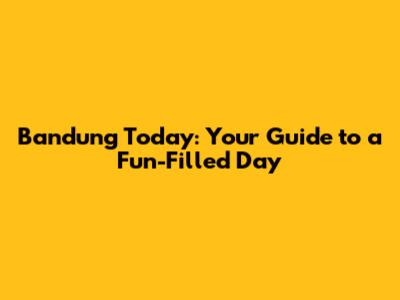 Bandung Today: Your Guide to a Fun-Filled Day