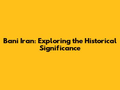 Bani Iran: Exploring the Historical Significance