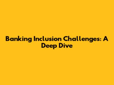 Banking Inclusion Challenges: A Deep Dive