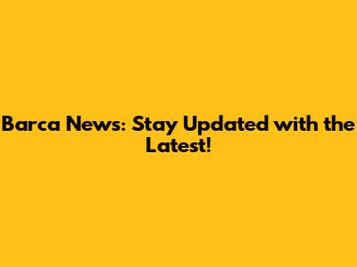 Barca News: Stay Updated with the Latest!
