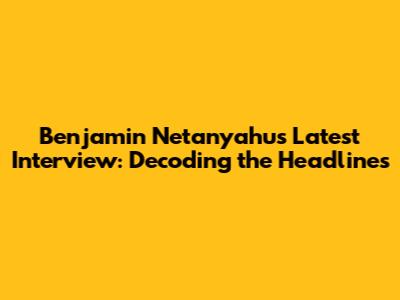 Benjamin Netanyahu's Latest Interview: Decoding the Headlines