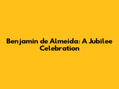 Benjamin de Almeida: A Jubilee Celebration