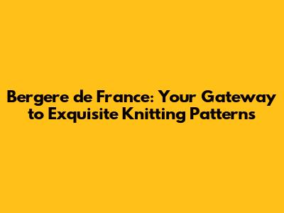 Bergere de France: Your Gateway to Exquisite Knitting Patterns