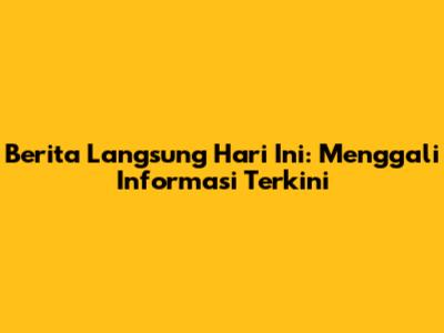 Berita Langsung Hari Ini: Menggali Informasi Terkini