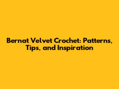 Bernat Velvet Crochet: Patterns, Tips, and Inspiration