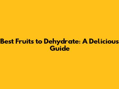 Best Fruits to Dehydrate: A Delicious Guide