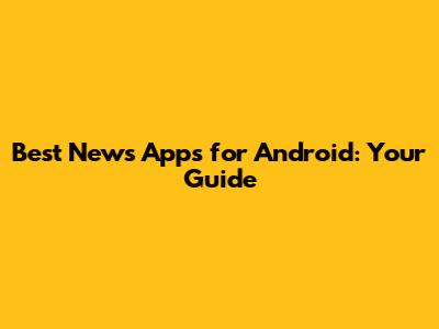 Best News Apps for Android: Your Guide
