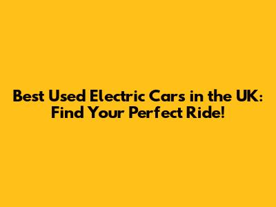 Best Used Electric Cars in the UK: Find Your Perfect Ride!