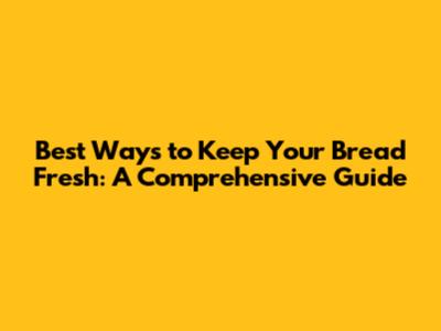 Best Ways to Keep Your Bread Fresh: A Comprehensive Guide