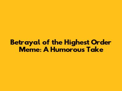 Betrayal of the Highest Order Meme: A Humorous Take