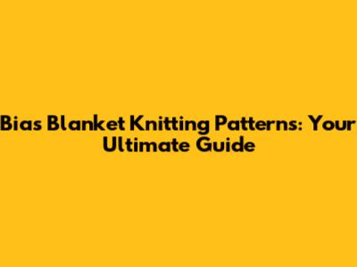 Bias Blanket Knitting Patterns: Your Ultimate Guide