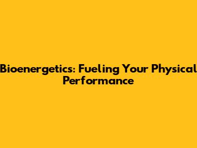 Bioenergetics: Fueling Your Physical Performance