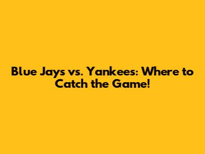 Blue Jays vs. Yankees: Where to Catch the Game!