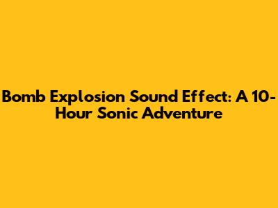 Bomb Explosion Sound Effect: A 10-Hour Sonic Adventure