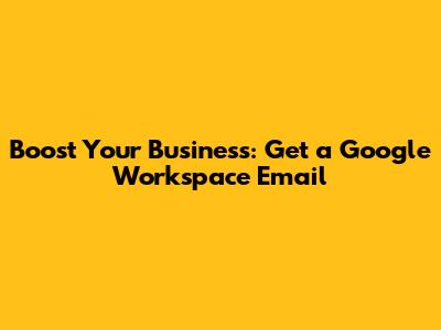 Boost Your Business: Get a Google Workspace Email