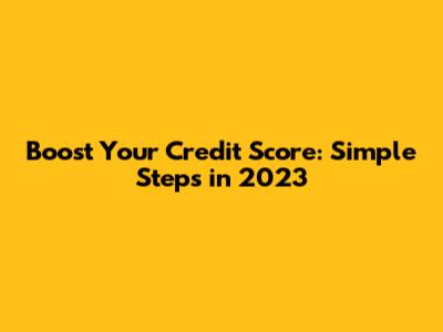 Boost Your Credit Score: Simple Steps in 2023