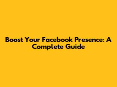 Boost Your Facebook Presence: A Complete Guide